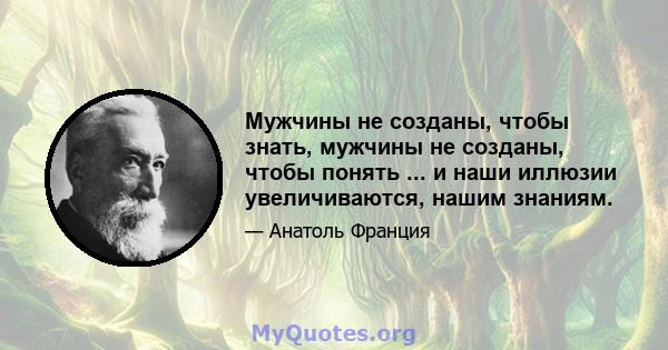 Мужчины не созданы, чтобы знать, мужчины не созданы, чтобы понять ... и наши иллюзии увеличиваются, нашим знаниям.