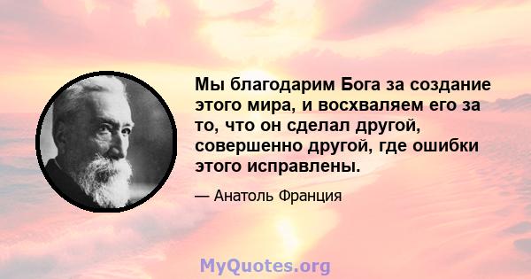 Мы благодарим Бога за создание этого мира, и восхваляем его за то, что он сделал другой, совершенно другой, где ошибки этого исправлены.