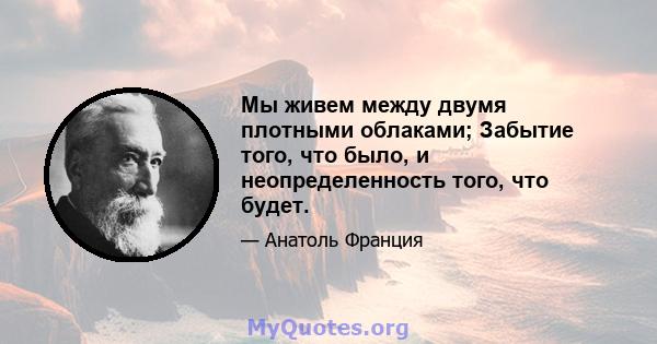 Мы живем между двумя плотными облаками; Забытие того, что было, и неопределенность того, что будет.