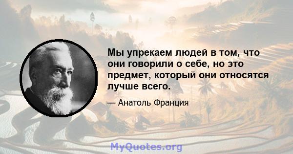 Мы упрекаем людей в том, что они говорили о себе, но это предмет, который они относятся лучше всего.