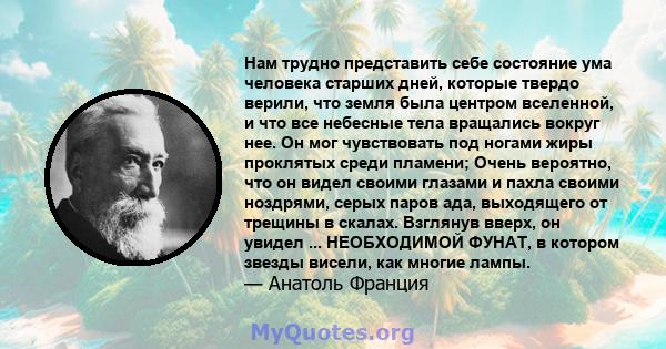 Нам трудно представить себе состояние ума человека старших дней, которые твердо верили, что земля была центром вселенной, и что все небесные тела вращались вокруг нее. Он мог чувствовать под ногами жиры проклятых среди