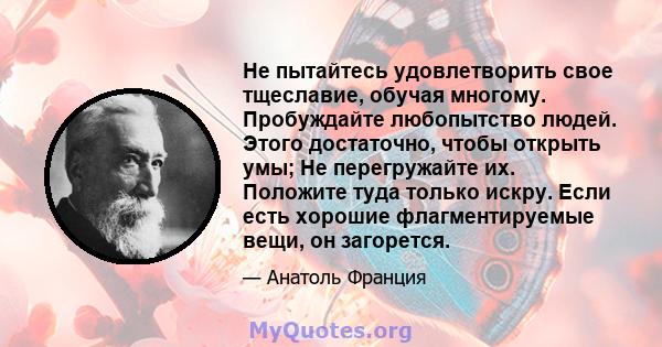 Не пытайтесь удовлетворить свое тщеславие, обучая многому. Пробуждайте любопытство людей. Этого достаточно, чтобы открыть умы; Не перегружайте их. Положите туда только искру. Если есть хорошие флагментируемые вещи, он