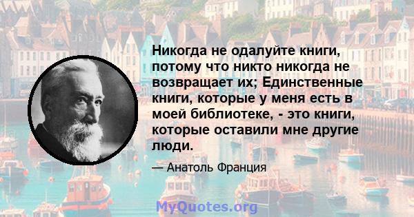 Никогда не одалуйте книги, потому что никто никогда не возвращает их; Единственные книги, которые у меня есть в моей библиотеке, - это книги, которые оставили мне другие люди.