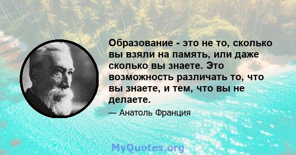 Образование - это не то, сколько вы взяли на память, или даже сколько вы знаете. Это возможность различать то, что вы знаете, и тем, что вы не делаете.