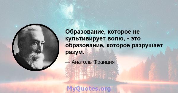 Образование, которое не культивирует волю, - это образование, которое разрушает разум.