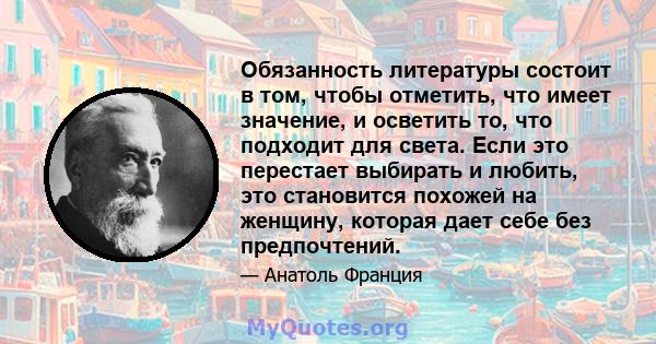 Обязанность литературы состоит в том, чтобы отметить, что имеет значение, и осветить то, что подходит для света. Если это перестает выбирать и любить, это становится похожей на женщину, которая дает себе без