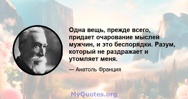 Одна вещь, прежде всего, придает очарование мыслей мужчин, и это беспорядки. Разум, который не раздражает и утомляет меня.