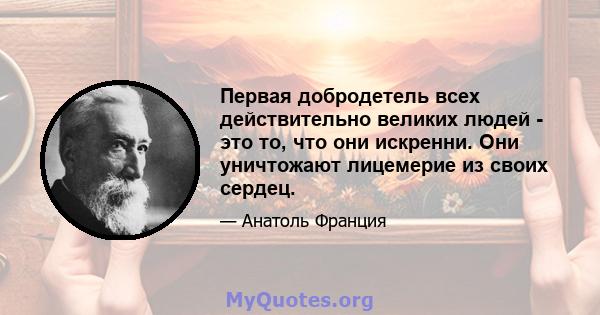 Первая добродетель всех действительно великих людей - это то, что они искренни. Они уничтожают лицемерие из своих сердец.