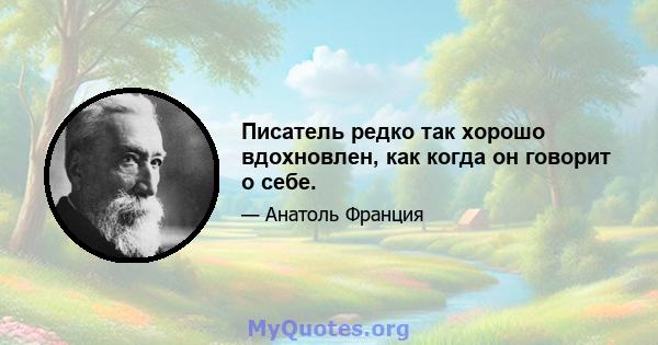 Писатель редко так хорошо вдохновлен, как когда он говорит о себе.