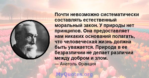 Почти невозможно систематически составлять естественный моральный закон. У природы нет принципов. Она предоставляет нам никаких оснований полагать, что человеческая жизнь должна быть уважается. Природа в ее безразличии