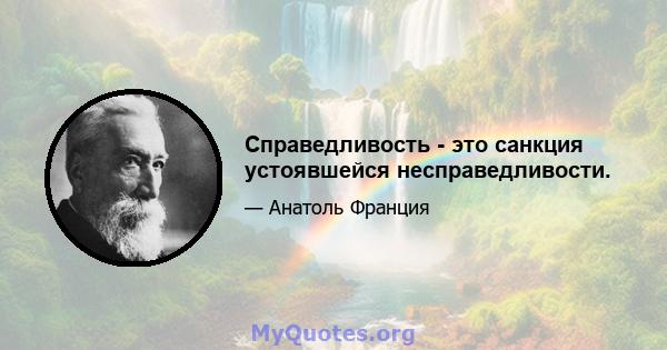 Справедливость - это санкция устоявшейся несправедливости.