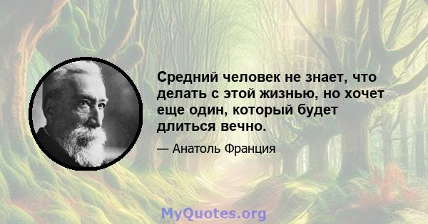 Средний человек не знает, что делать с этой жизнью, но хочет еще один, который будет длиться вечно.