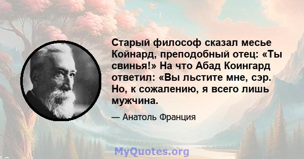 Старый философ сказал месье Койнард, преподобный отец: «Ты свинья!» На что Абад Коингард ответил: «Вы льстите мне, сэр. Но, к сожалению, я всего лишь мужчина.