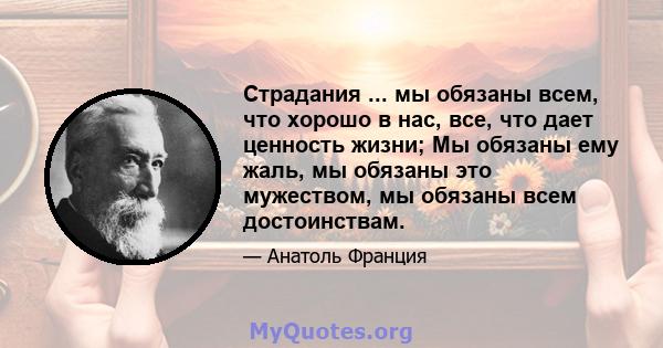 Страдания ... мы обязаны всем, что хорошо в нас, все, что дает ценность жизни; Мы обязаны ему жаль, мы обязаны это мужеством, мы обязаны всем достоинствам.