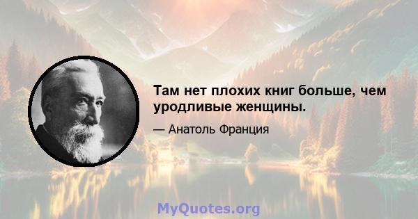 Там нет плохих книг больше, чем уродливые женщины.