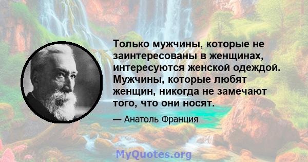 Только мужчины, которые не заинтересованы в женщинах, интересуются женской одеждой. Мужчины, которые любят женщин, никогда не замечают того, что они носят.