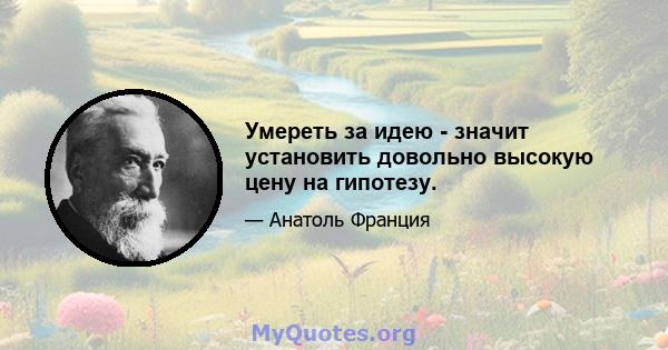 Умереть за идею - значит установить довольно высокую цену на гипотезу.