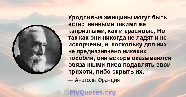 Уродливые женщины могут быть естественными такими же капризными, как и красивые; Но так как они никогда не ладят и не испорчены, и, поскольку для них не предназначено никаких пособий, они вскоре оказываются обязанными