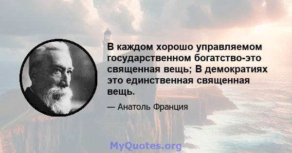 В каждом хорошо управляемом государственном богатство-это священная вещь; В демократиях это единственная священная вещь.