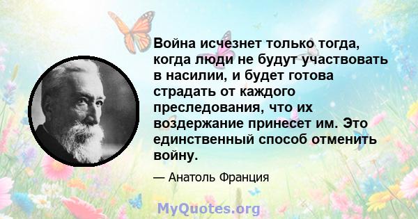 Война исчезнет только тогда, когда люди не будут участвовать в насилии, и будет готова страдать от каждого преследования, что их воздержание принесет им. Это единственный способ отменить войну.