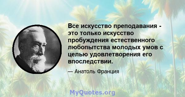 Все искусство преподавания - это только искусство пробуждения естественного любопытства молодых умов с целью удовлетворения его впоследствии.