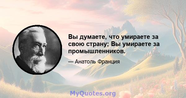 Вы думаете, что умираете за свою страну; Вы умираете за промышленников.