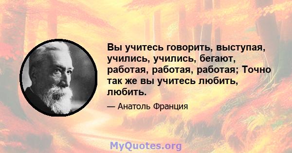 Вы учитесь говорить, выступая, учились, учились, бегают, работая, работая, работая; Точно так же вы учитесь любить, любить.