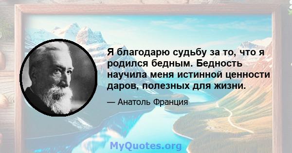 Я благодарю судьбу за то, что я родился бедным. Бедность научила меня истинной ценности даров, полезных для жизни.