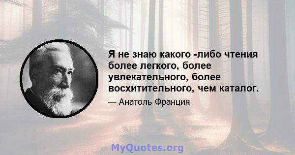 Я не знаю какого -либо чтения более легкого, более увлекательного, более восхитительного, чем каталог.