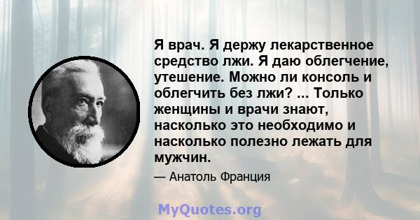 Я врач. Я держу лекарственное средство лжи. Я даю облегчение, утешение. Можно ли консоль и облегчить без лжи? ... Только женщины и врачи знают, насколько это необходимо и насколько полезно лежать для мужчин.