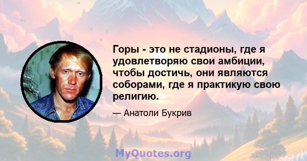 Горы - это не стадионы, где я удовлетворяю свои амбиции, чтобы достичь, они являются соборами, где я практикую свою религию.