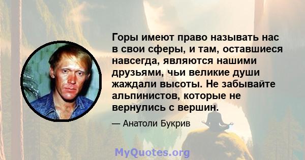 Горы имеют право называть нас в свои сферы, и там, оставшиеся навсегда, являются нашими друзьями, чьи великие души жаждали высоты. Не забывайте альпинистов, которые не вернулись с вершин.