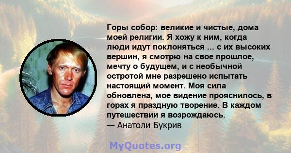 Горы собор: великие и чистые, дома моей религии. Я хожу к ним, когда люди идут поклоняться ... с их высоких вершин, я смотрю на свое прошлое, мечту о будущем, и с необычной остротой мне разрешено испытать настоящий