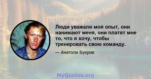 Люди уважали мой опыт, они нанимают меня, они платят мне то, что я хочу, чтобы тренировать свою команду.