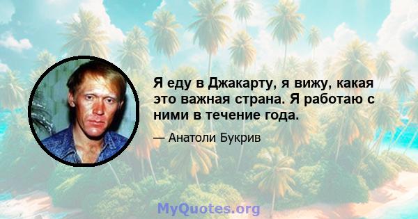 Я еду в Джакарту, я вижу, какая это важная страна. Я работаю с ними в течение года.