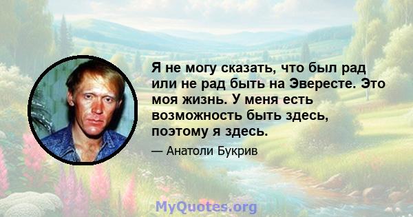 Я не могу сказать, что был рад или не рад быть на Эвересте. Это моя жизнь. У меня есть возможность быть здесь, поэтому я здесь.