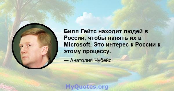 Билл Гейтс находит людей в России, чтобы нанять их в Microsoft. Это интерес к России к этому процессу.