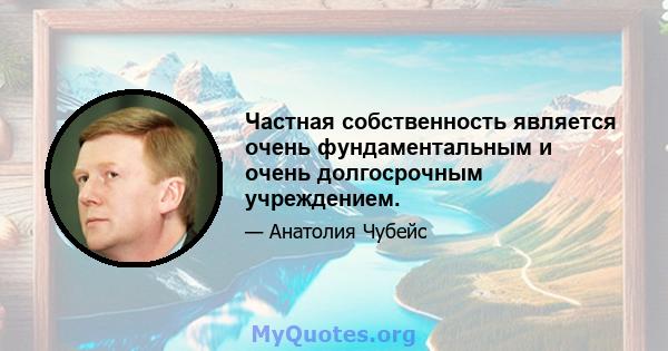 Частная собственность является очень фундаментальным и очень долгосрочным учреждением.