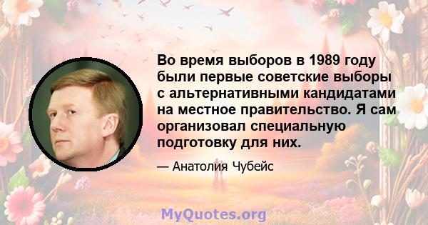 Во время выборов в 1989 году были первые советские выборы с альтернативными кандидатами на местное правительство. Я сам организовал специальную подготовку для них.