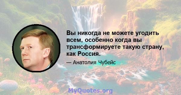 Вы никогда не можете угодить всем, особенно когда вы трансформируете такую ​​страну, как Россия.