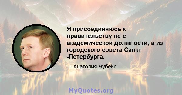 Я присоединяюсь к правительству не с академической должности, а из городского совета Санкт -Петербурга.