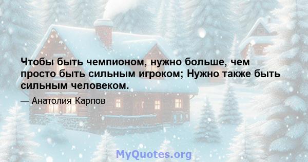 Чтобы быть чемпионом, нужно больше, чем просто быть сильным игроком; Нужно также быть сильным человеком.