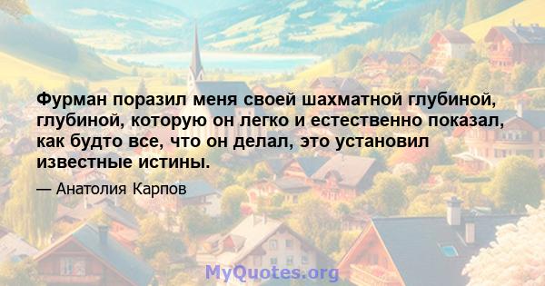 Фурман поразил меня своей шахматной глубиной, глубиной, которую он легко и естественно показал, как будто все, что он делал, это установил известные истины.