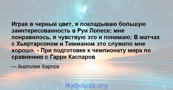 Играя в черный цвет, я покладываю большую заинтересованность в Руи Лопесе: мне понравилось, я чувствую это и понимаю; В матчах с Хьяртарсоном и Тимманом это служило мне хорошо. - При подготовке к чемпионату мира по