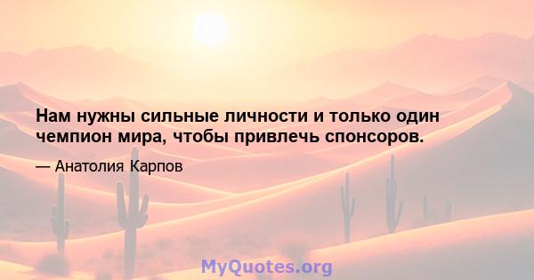 Нам нужны сильные личности и только один чемпион мира, чтобы привлечь спонсоров.