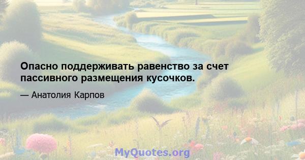 Опасно поддерживать равенство за счет пассивного размещения кусочков.