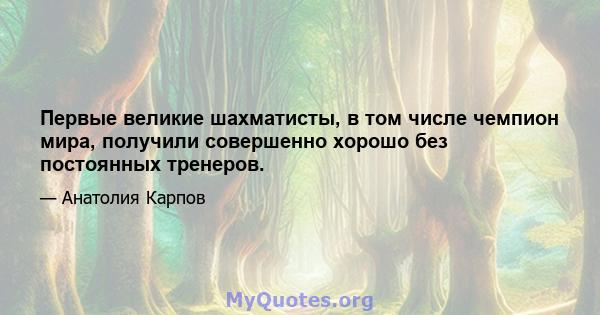 Первые великие шахматисты, в том числе чемпион мира, получили совершенно хорошо без постоянных тренеров.