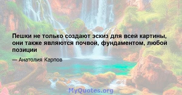 Пешки не только создают эскиз для всей картины, они также являются почвой, фундаментом, любой позиции