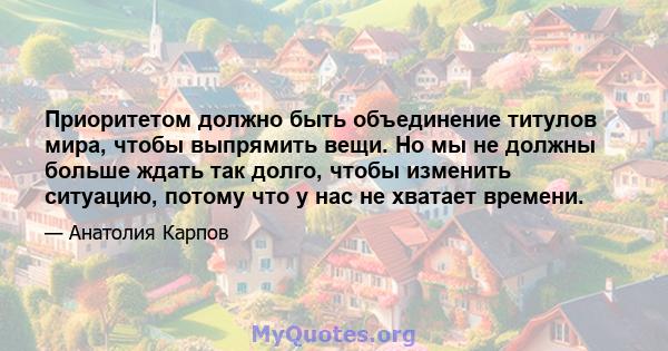 Приоритетом должно быть объединение титулов мира, чтобы выпрямить вещи. Но мы не должны больше ждать так долго, чтобы изменить ситуацию, потому что у нас не хватает времени.