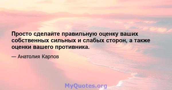 Просто сделайте правильную оценку ваших собственных сильных и слабых сторон, а также оценки вашего противника.